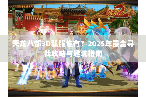 天龙八部3D私服谁有？2025年最全寻找攻略与避坑指南