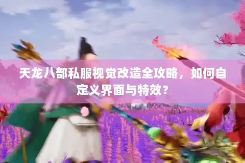 天龙八部私服视觉改造全攻略，如何自定义界面与特效？