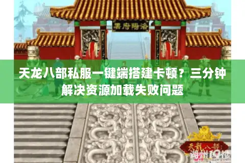 天龙八部私服一键端搭建卡顿？三分钟解决资源加载失败问题