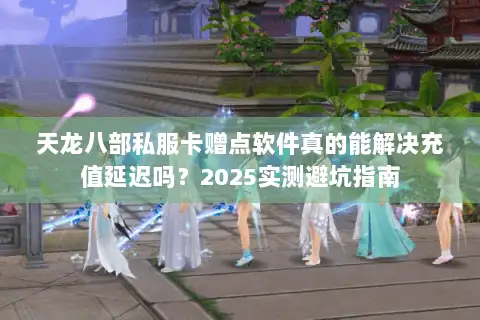 天龙八部私服卡赠点软件真的能解决充值延迟吗?2025实测避坑指南 天龙八部私服卡赠点软件真的能解决充值延迟吗?2025实测避坑指南