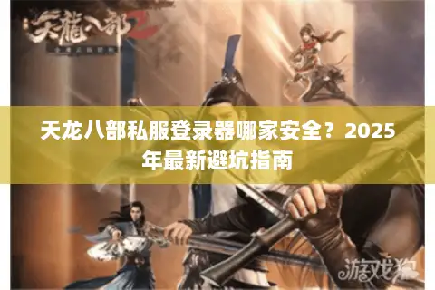 天龙八部私服登录器哪家安全？2025年最新避坑指南