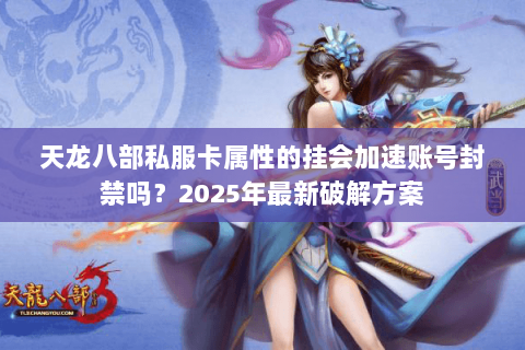 天龙八部私服卡属性的挂会加速账号封禁吗?2025年最新破解方案 天龙八部私服卡属性的挂会加速账号封禁吗?2025年最新破解方案