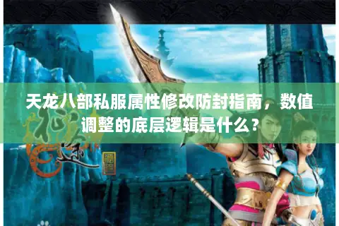 天龙八部私服属性修改防封指南，数值调整的底层逻辑是什么？