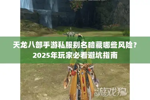 天龙八部手游私服别名暗藏哪些风险？2025年玩家必看避坑指南