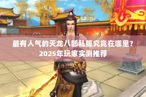 最有人气的天龙八部私服究竟在哪里？2025年玩家实测推荐