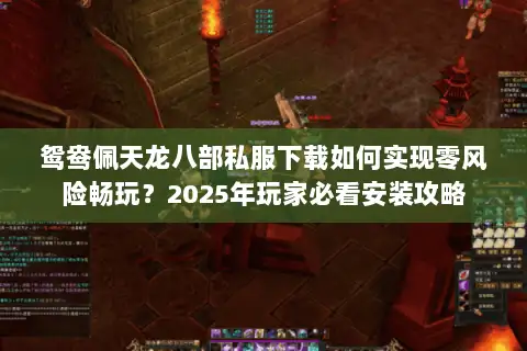 鸳鸯佩天龙八部私服下载如何实现零风险畅玩？2025年玩家必看安装攻略