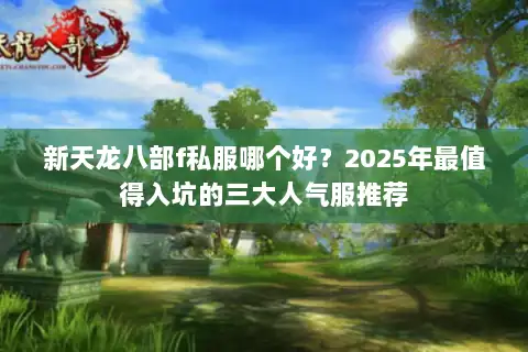 新天龙八部f私服哪个好？2025年最值得入坑的三大人气服推荐