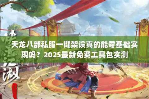 天龙八部私服一键架设真的能零基础实现吗?2025最新免费工具包实测 天龙八部私服一键架设真的能零基础实现吗?2025最新免费工具包实测