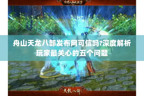 舟山天龙八部发布网可信吗?深度解析玩家最关心的五个问题