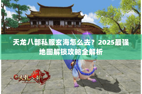 天龙八部私服玄海怎么去?2025最强地图解锁攻略全解析 天龙八部私服玄海怎么去?2025最强地图解锁攻略全解析