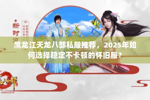黑龙江天龙八部私服推荐，2025年如何选择稳定不卡顿的怀旧服？