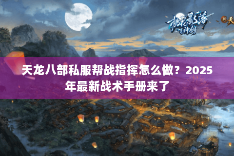 天龙八部私服帮战指挥怎么做?2025年最新战术手册来了 天龙八部私服帮战指挥怎么做?2025年最新战术手册来了