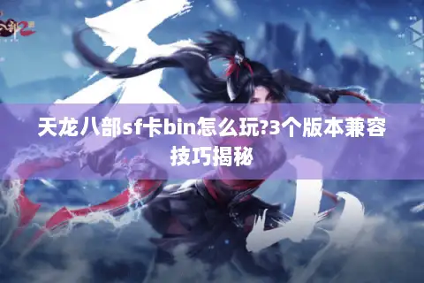 天龙八部sf卡bin怎么玩?3个版本兼容技巧揭秘