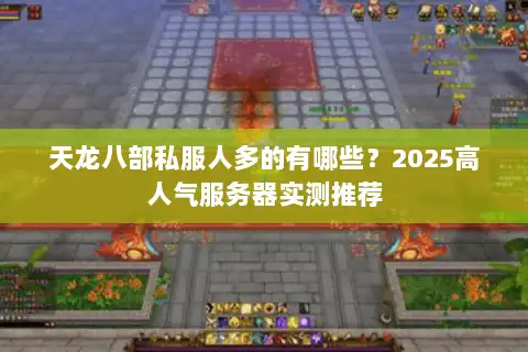 天龙八部私服人多的有哪些?2025高人气服务器实测推荐 天龙八部私服人多的有哪些?2025高人气服务器实测推荐