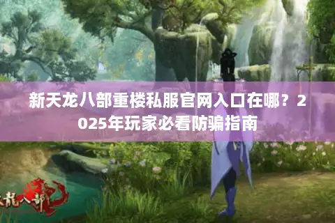 新天龙八部重楼私服官网入口在哪?2025年玩家必看防骗指南 新天龙八部重楼私服官网入口在哪?2025年玩家必看防骗指南