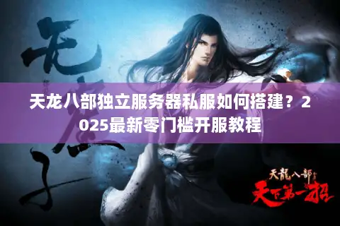 天龙八部独立服务器私服如何搭建?2025最新零门槛开服教程 天龙八部独立服务器私服如何搭建?2025最新零门槛开服教程