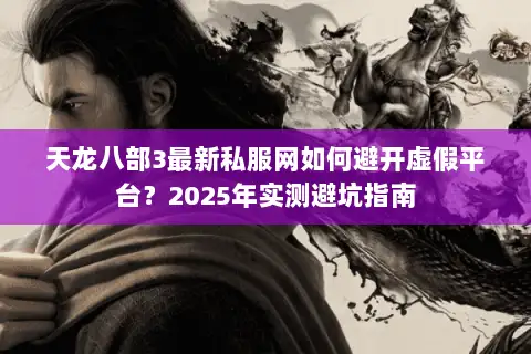 天龙八部3最新私服网如何避开虚假平台？2025年实测避坑指南