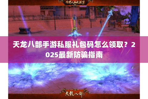 天龙八部手游私服礼包码怎么领取？2025最新防骗指南
