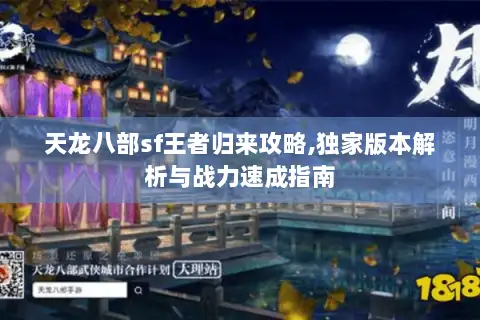 天龙八部sf王者归来攻略,独家版本解析与战力速成指南 天龙八部sf王者归来攻略,独家版本解析与战力速成指南
