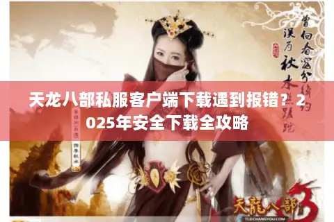天龙八部私服客户端下载遇到报错？2025年安全下载全攻略