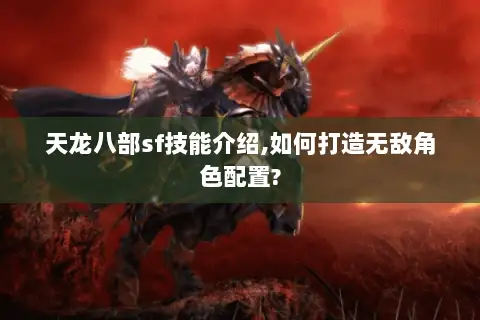 天龙八部sf技能介绍,如何打造无敌角色配置? 天龙八部sf技能介绍,如何打造无敌角色配置?