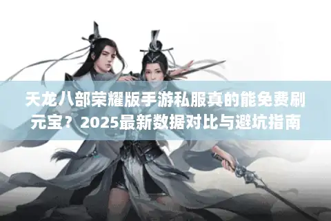 天龙八部荣耀版手游私服真的能免费刷元宝?2025最新数据对比与避坑指南 天龙八部荣耀版手游私服真的能免费刷元宝?2025最新数据对比与避坑指南