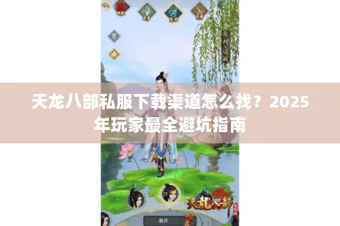 天龙八部私服下载渠道怎么找?2025年玩家最全避坑指南 天龙八部私服下载渠道怎么找?2025年玩家最全避坑指南