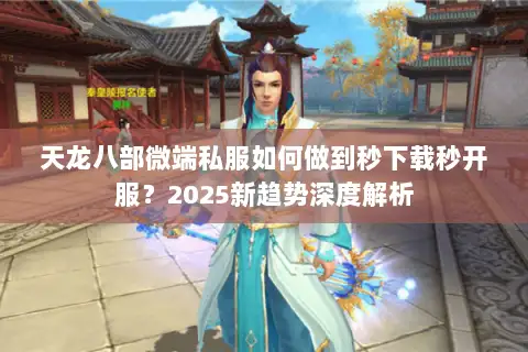 天龙八部微端私服如何做到秒下载秒开服?2025新趋势深度解析 天龙八部微端私服如何做到秒下载秒开服?2025新趋势深度解析