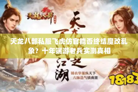 天龙八部私服飞虎仿官能否终结魔改乱象?十年端游老兵实测真相 天龙八部私服飞虎仿官能否终结魔改乱象?十年端游老兵实测真相