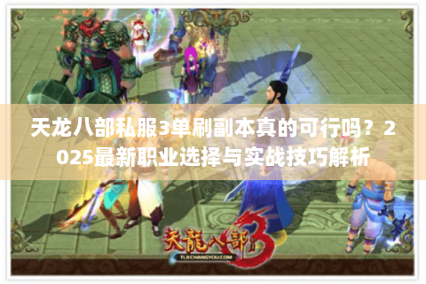 天龙八部私服3单刷副本真的可行吗?2025最新职业选择与实战技巧解析 天龙八部私服3单刷副本真的可行吗?2025最新职业选择与实战技巧解析