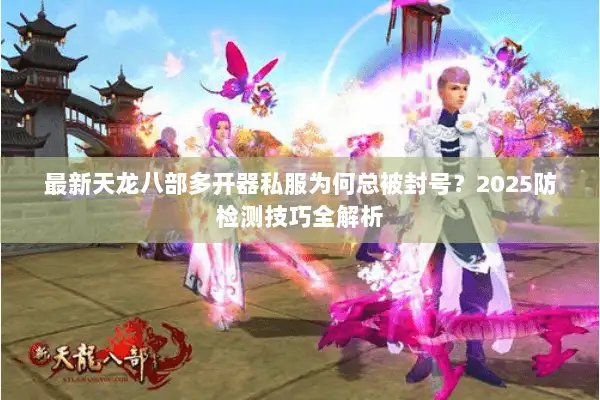 最新天龙八部多开器私服为何总被封号？2025防检测技巧全解析