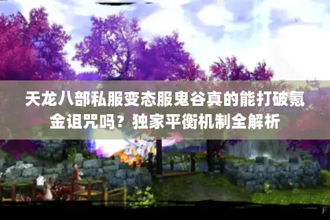 天龙八部私服变态服鬼谷真的能打破氪金诅咒吗?独家平衡机制全解析 天龙八部私服变态服鬼谷真的能打破氪金诅咒吗?独家平衡机制全解析