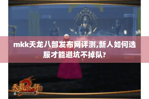 mkk天龙八部发布网评测,新人如何选服才能避坑不掉队?