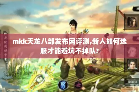 mkk天龙八部发布网评测,新人如何选服才能避坑不掉队?