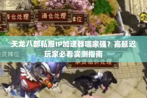 天龙八部私服IP加速器哪家强?高延迟玩家必看实测指南 天龙八部私服IP加速器哪家强?高延迟玩家必看实测指南