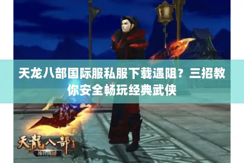 天龙八部国际服私服下载遇阻？三招教你安全畅玩经典武侠