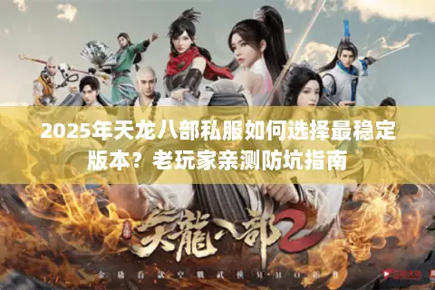 2025年天龙八部私服如何选择最稳定版本？老玩家亲测防坑指南