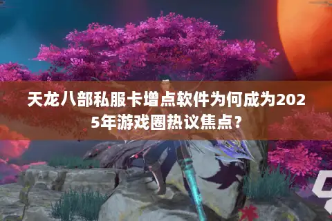 天龙八部私服卡增点软件为何成为2025年游戏圈热议焦点? 天龙八部私服卡增点软件为何成为2025年游戏圈热议焦点?