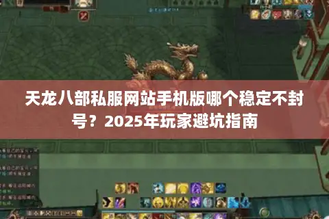 天龙八部私服网站手机版哪个稳定不封号？2025年玩家避坑指南