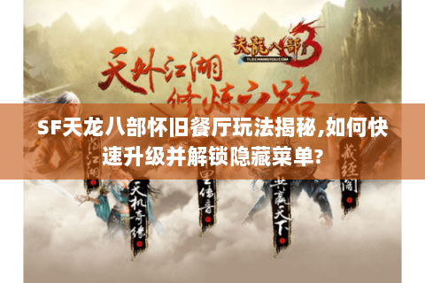 SF天龙八部怀旧餐厅玩法揭秘,如何快速升级并解锁隐藏菜单?