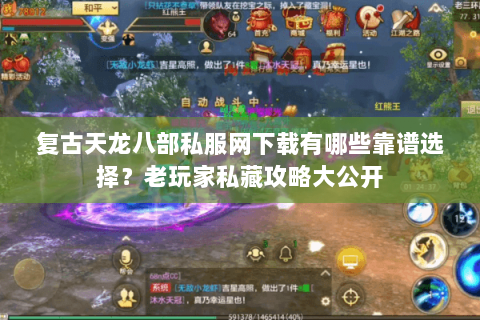 复古天龙八部私服网下载有哪些靠谱选择？老玩家私藏攻略大公开