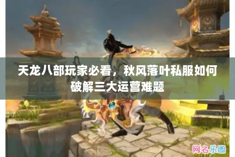 天龙八部玩家必看,秋风落叶私服如何破解三大运营难题 天龙八部玩家必看,秋风落叶私服如何破解三大运营难题