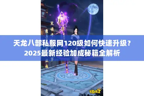 天龙八部私服网120级如何快速升级？2025最新经验加成秘籍全解析