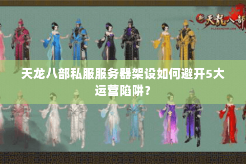 天龙八部私服服务器架设如何避开5大运营陷阱？