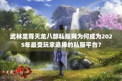 武林至尊天龙八部私服网为何成为2025年最受玩家追捧的私服平台? 武林至尊天龙八部私服网为何成为2025年最受玩家追捧的私服平台?