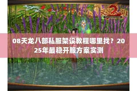 08天龙八部私服架设教程哪里找?2025年最稳开服方案实测 08天龙八部私服架设教程哪里找?2025年最稳开服方案实测