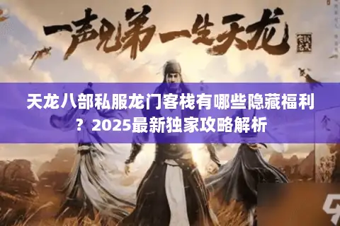 天龙八部私服龙门客栈有哪些隐藏福利？2025最新独家攻略解析
