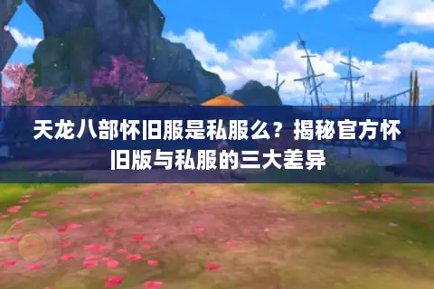 天龙八部怀旧服是私服么？揭秘官方怀旧版与私服的三大差异