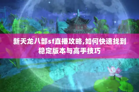 新天龙八部sf直播攻略,如何快速找到稳定版本与高手技巧 新天龙八部sf直播攻略,如何快速找到稳定版本与高手技巧