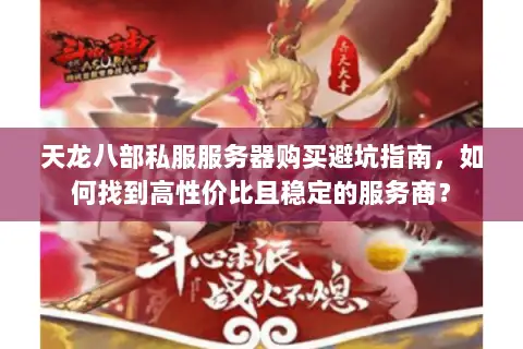 天龙八部私服服务器购买避坑指南,如何找到高性价比且稳定的服务商? 天龙八部私服服务器购买避坑指南,如何找到高性价比且稳定的服务商?